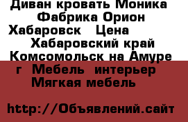 Диван-кровать Моника. Фабрика Орион Хабаровск › Цена ­ 25 000 - Хабаровский край, Комсомольск-на-Амуре г. Мебель, интерьер » Мягкая мебель   